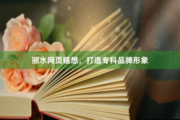 丽水网页瞎想，打造专科品牌形象