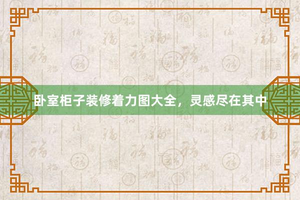 卧室柜子装修着力图大全，灵感尽在其中