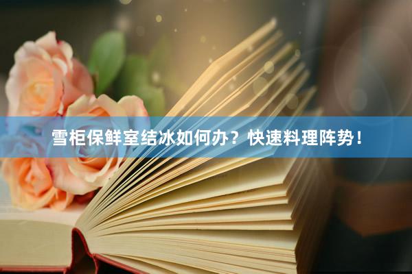 雪柜保鲜室结冰如何办？快速料理阵势！