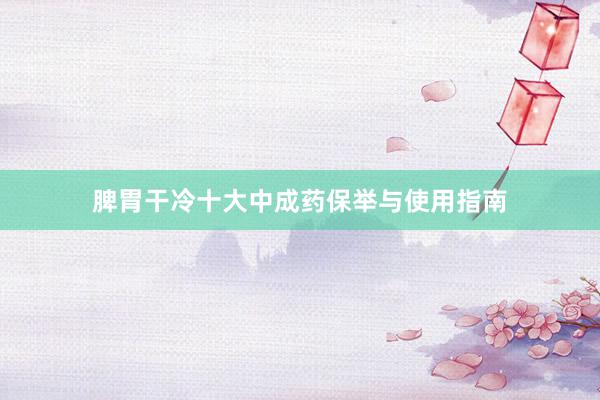 脾胃干冷十大中成药保举与使用指南