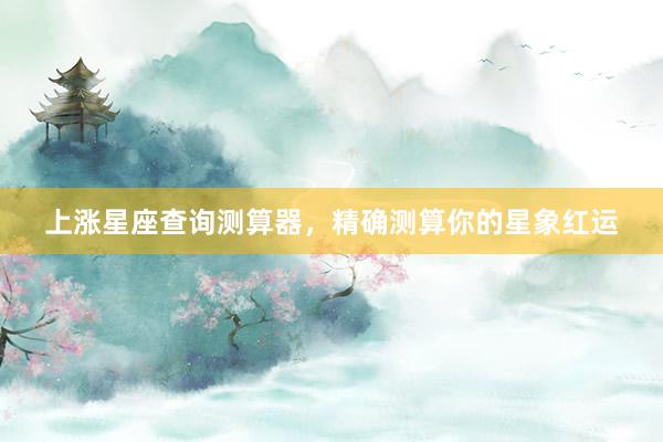 上涨星座查询测算器，精确测算你的星象红运