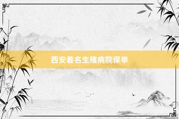 西安着名生殖病院保举