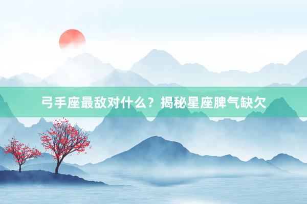 弓手座最敌对什么?揭秘星座脾气缺欠