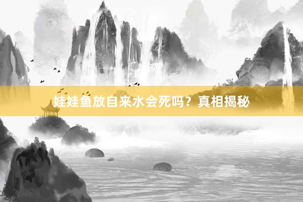 娃娃鱼放自来水会死吗？真相揭秘