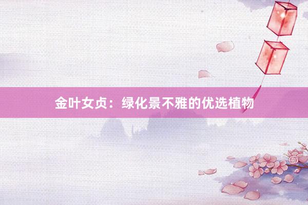 金叶女贞：绿化景不雅的优选植物