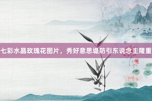 七彩水晶玫瑰花图片，秀好意思堤防引东说念主隆重