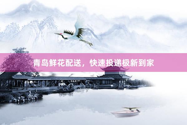 青岛鲜花配送，快速投递极新到家