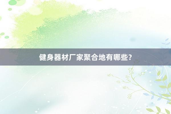 健身器材厂家聚合地有哪些？