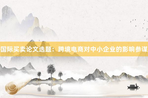 国际买卖论文选题:跨境电商对中小企业的影响参谋