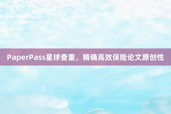 PaperPass星球查重，精确高效保险论文原创性